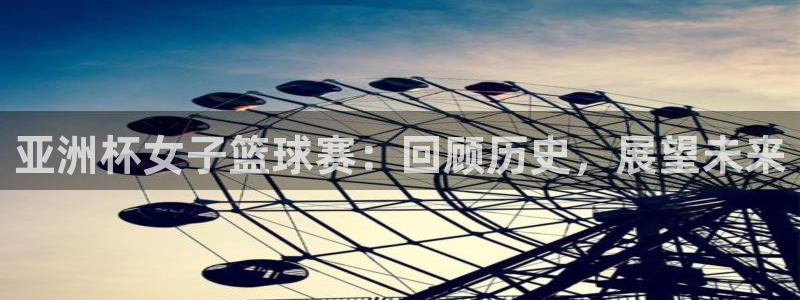 蚂蚁之家下载app：亚洲杯女子篮球赛：回顾历史，展望未来